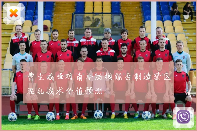 曹圭成面对南非防线能否制造禁区混乱战术价值预测