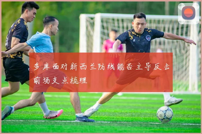 多库面对新西兰防线能否主导反击前场支点梳理