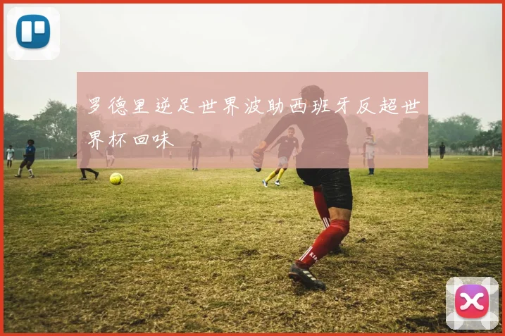 罗德里逆足世界波助西班牙反超世界杯回味
