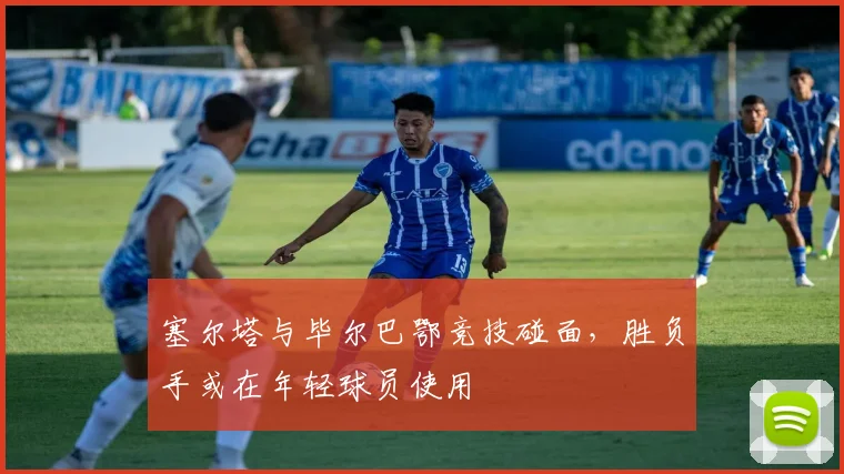 塞尔塔与毕尔巴鄂竞技碰面,胜负手或在年轻球员使用