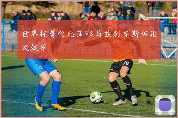 世界杯哥伦比亚vs乌兹别克斯坦进攻效率