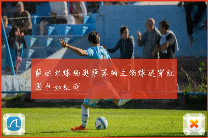 萨达尔球场奥萨苏纳主场球迷穿红围巾如红海