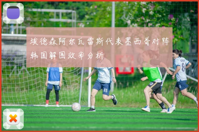 埃德森阿尔瓦雷斯代表墨西哥对阵韩国解围效率分析