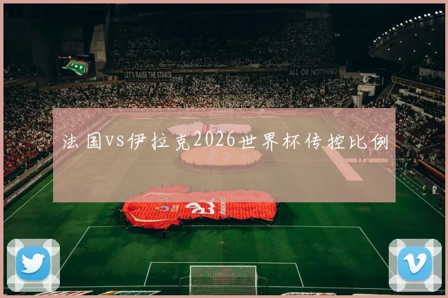 法国vs伊拉克2026世界杯传控比例
