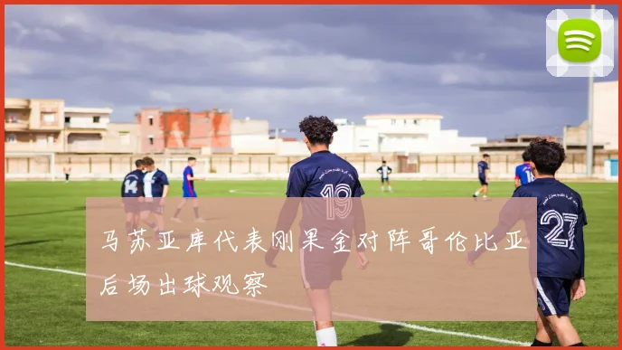 马苏亚库代表刚果金对阵哥伦比亚后场出球观察