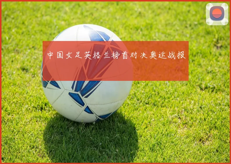 中国女足英格兰榜首对决奥运战报