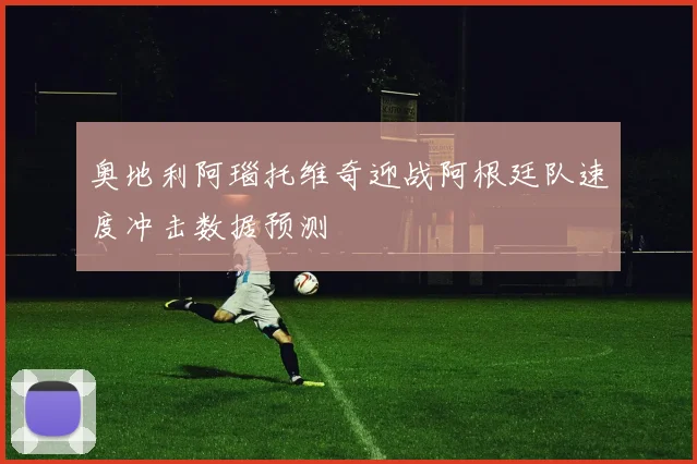 奥地利阿瑙托维奇迎战阿根廷队速度冲击数据预测