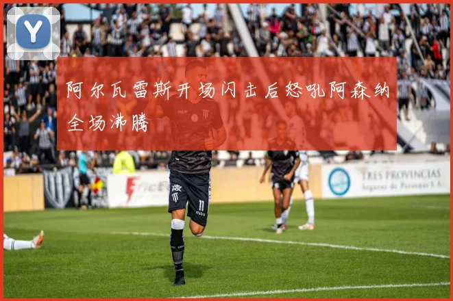 阿尔瓦雷斯开场闪击后怒吼阿森纳全场沸腾