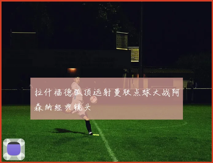 拉什福德弧顶远射曼联点球大战阿森纳经典镜头