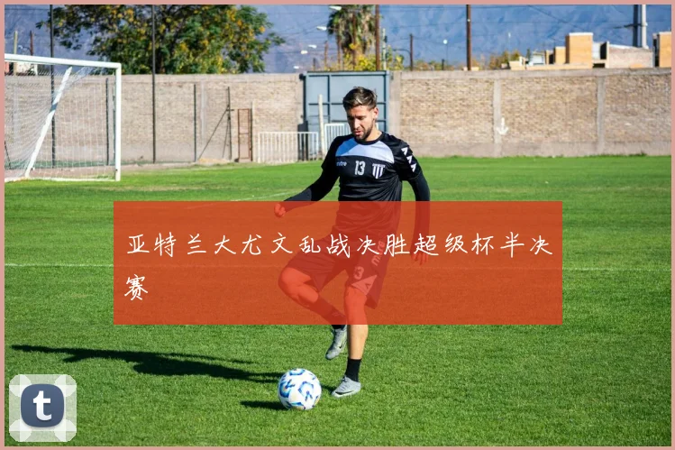 亚特兰大尤文乱战决胜超级杯半决赛