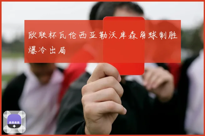 欧联杯瓦伦西亚勒沃库森角球制胜爆冷出局