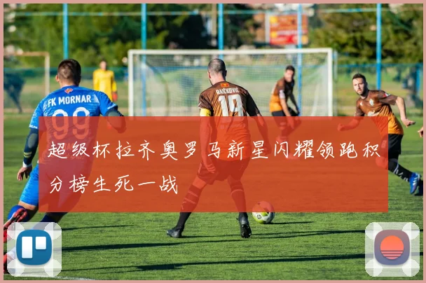 超级杯拉齐奥罗马新星闪耀领跑积分榜生死一战