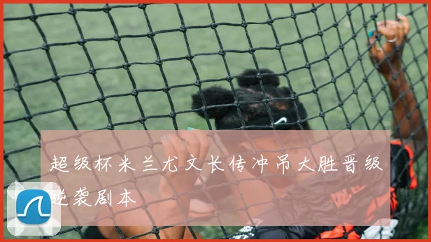 超级杯米兰尤文长传冲吊大胜晋级逆袭剧本
