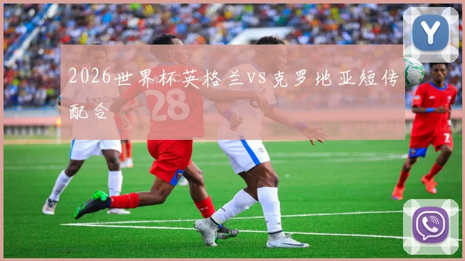 2026世界杯英格兰vs克罗地亚短传配合