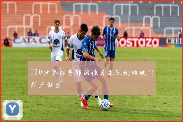 U20世界杯费耶诺德日本队倒钩破门新王诞生