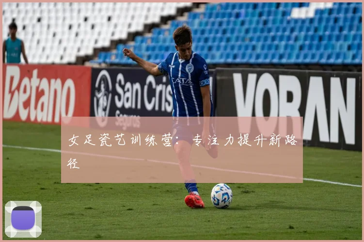 女足瓷艺训练营：专注力提升新路径