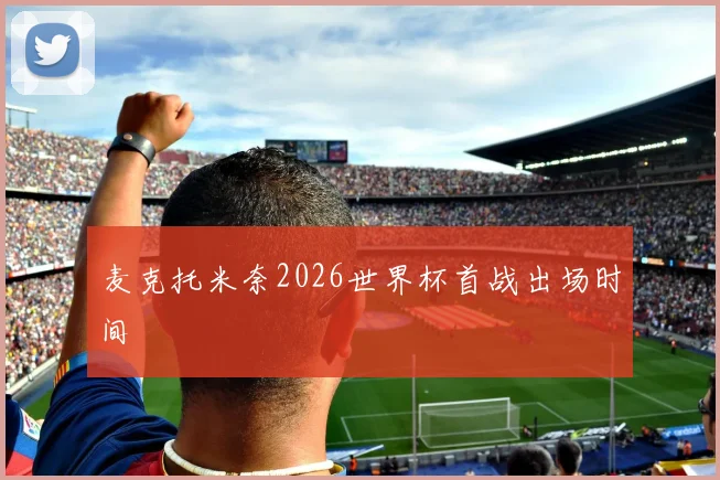 麦克托米奈2026世界杯首战出场时间
