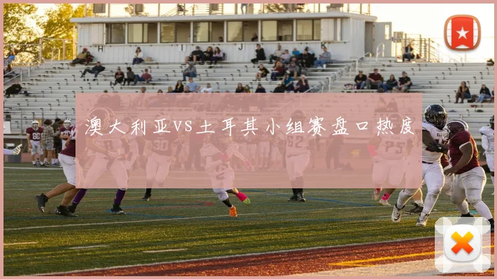 澳大利亚vs土耳其小组赛盘口热度