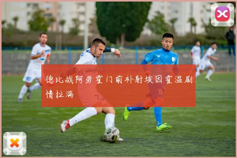 德比战阿劳霍门前补射埃因霍温剧情拉满