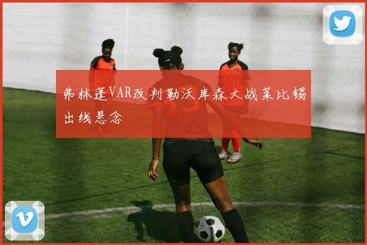 弗林蓬VAR改判勒沃库森大战莱比锡出线悬念