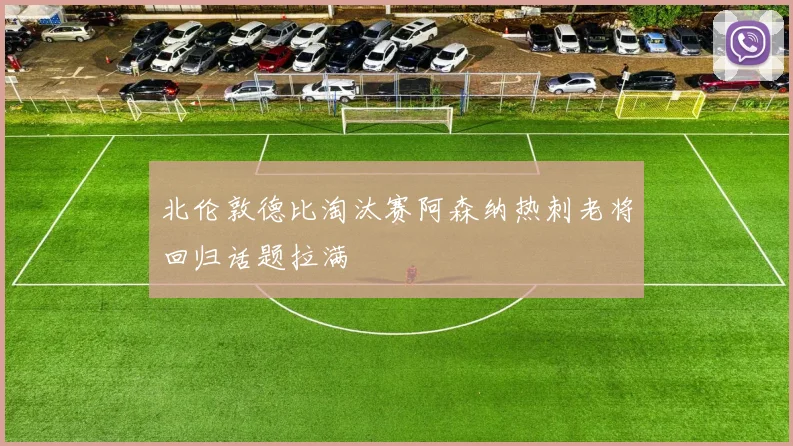 北伦敦德比淘汰赛阿森纳热刺老将回归话题拉满