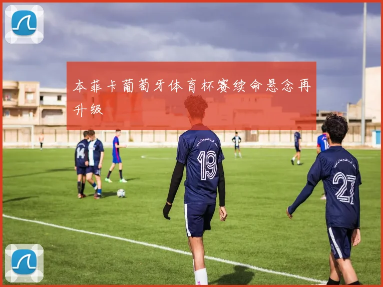 本菲卡葡萄牙体育杯赛续命悬念再升级