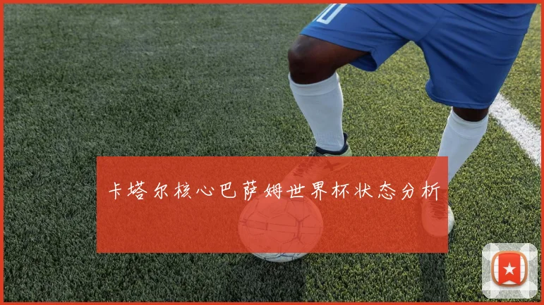 卡塔尔核心巴萨姆世界杯状态分析