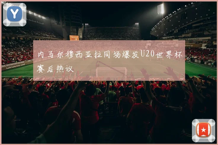 内马尔穆西亚拉同场爆发U20世界杯赛后热议