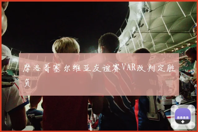 摩洛哥塞尔维亚友谊赛VAR改判定胜负