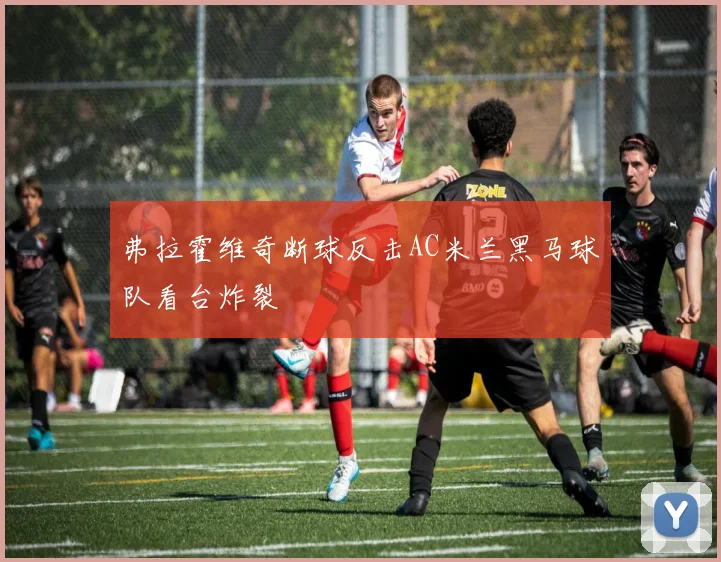 弗拉霍维奇断球反击AC米兰黑马球队看台炸裂