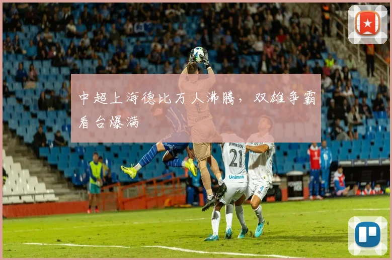 中超上海德比万人沸腾，双雄争霸看台爆满