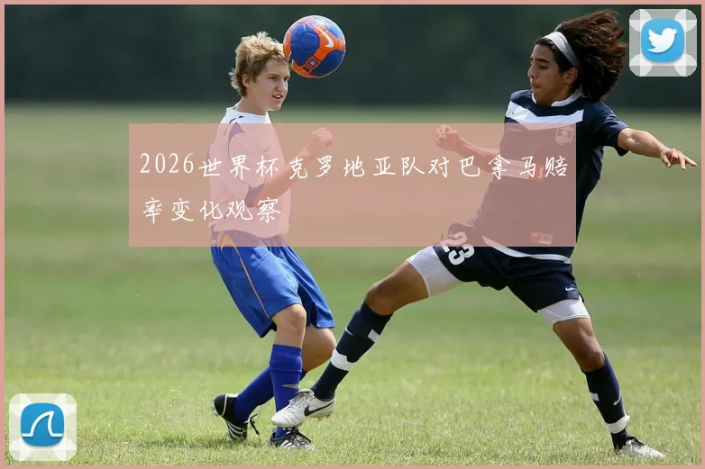 2026世界杯克罗地亚队对巴拿马赔率变化观察