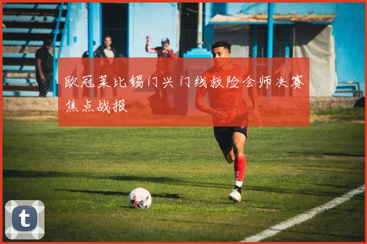 欧冠莱比锡门兴门线救险会师决赛焦点战报