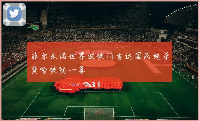 菲尔米诺世界波破门吉达国民绝杀费哈破防一幕