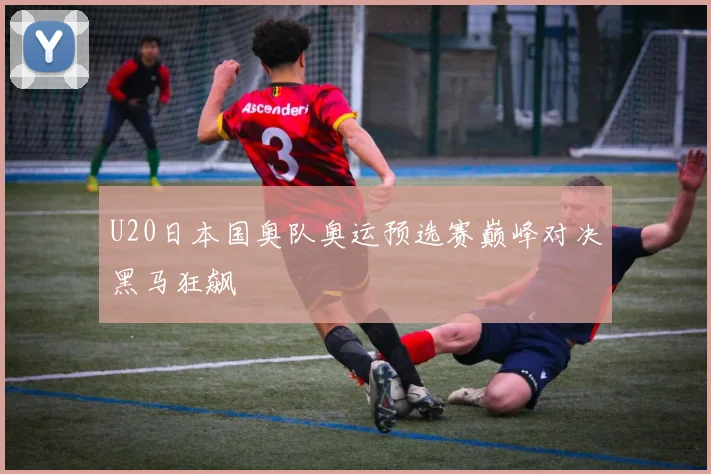 U20日本国奥队奥运预选赛巅峰对决黑马狂飙