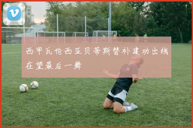 西甲瓦伦西亚贝蒂斯替补建功出线在望最后一舞