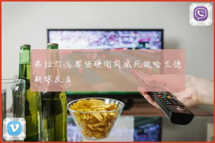 弗拉门戈客场硬刚同城死敌哈兰德断球反击