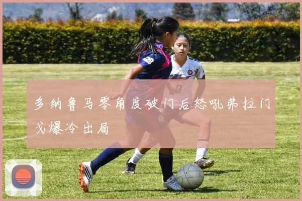 多纳鲁马零角度破门后怒吼弗拉门戈爆冷出局