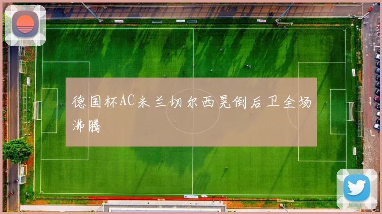 德国杯AC米兰切尔西晃倒后卫全场沸腾