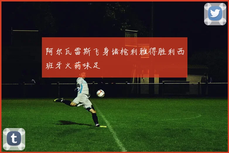 阿尔瓦雷斯飞身堵枪利雅得胜利西班牙火药味足
