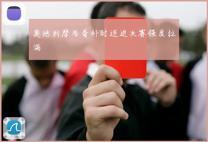 奥地利摩洛哥补时连进决赛强度拉满