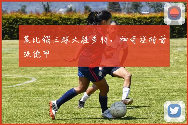 莱比锡三球大胜多特，神奇逆转晋级德甲