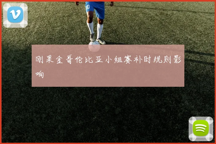 刚果金哥伦比亚小组赛补时规则影响