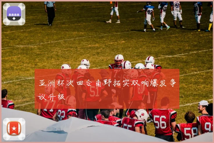 亚洲杯次回合南野拓实双响爆发争议升级