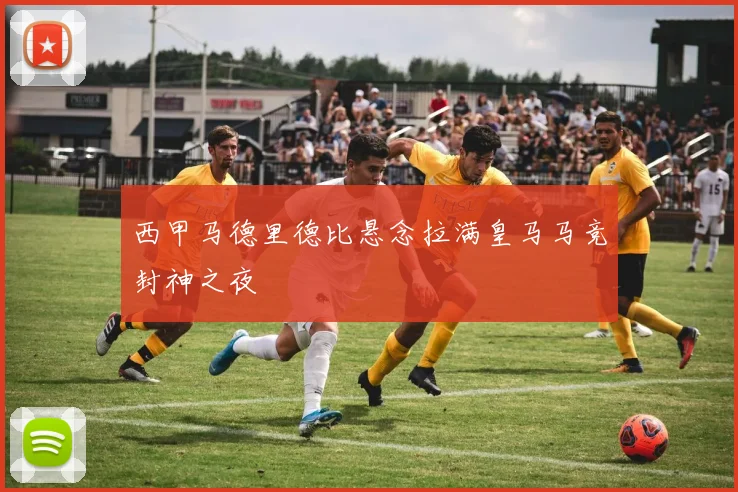 西甲马德里德比悬念拉满皇马马竞封神之夜