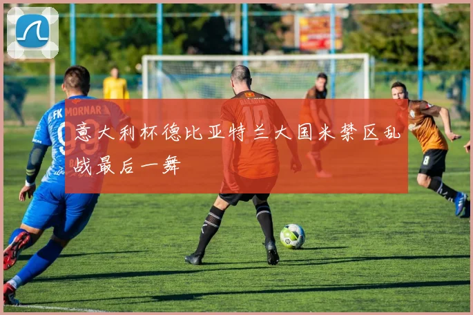意大利杯德比亚特兰大国米禁区乱战最后一舞