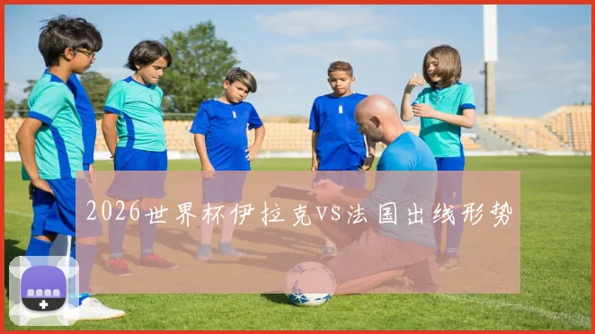 2026世界杯伊拉克vs法国出线形势