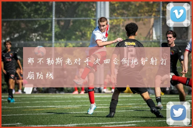 那不勒斯老对手次回合倒地铲射打崩防线