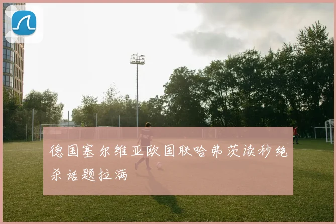 德国塞尔维亚欧国联哈弗茨读秒绝杀话题拉满