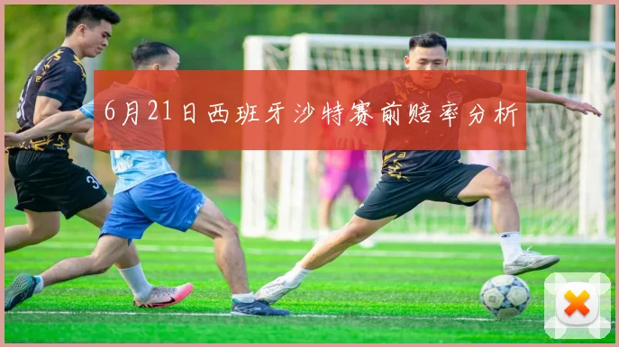 6月21日西班牙沙特赛前赔率分析
